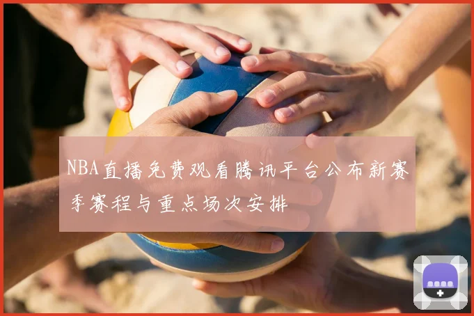 NBA直播免费观看腾讯平台公布新赛季赛程与重点场次安排