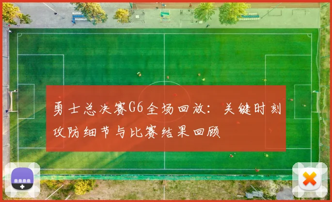 勇士总决赛G6全场回放：关键时刻攻防细节与比赛结果回顾